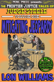 Title: Mitigating Jeopardy - The Frontier Justice Tales of Judge Steele vol 1, Author: Lon Williams