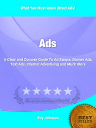 Title: Ads: A Clear and Concise Guide To Ad Swaps, Banner Ads, Text Ads, Internet Advertising and Much More, Author: Ray Johnson