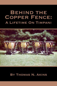 Title: Behind the Copper Fence: A Lifetime on Timpani, Author: Thomas N. Akins