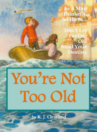 Title: Youre Not Too Old: As A Man Thinketh, So He IsDont Let Feeling Old Steal Your Destiny, Author: K.J. Cleveland