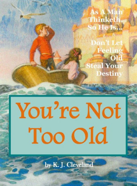 Youre Not Too Old: As A Man Thinketh, So He IsDont Let Feeling Old Steal Your Destiny