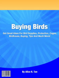 Title: Buying Birds: Get Great Ideas For Bird Supplies, Protection, Cages, Birdhouse, Buying, Tips And Much More!, Author: Alice R. Tan