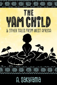 Title: The Yam Child and Other Tales From West Africa (African Fireside Classics, #2), Author: A. Sakyiama