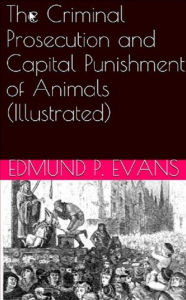 Title: The Criminal Prosecution and Capital Punishment of Animals (Illustrated), Author: Edmund P. Evans