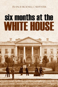 Title: Six Months at the White House, Author: Francis Bicknell Carpenter
