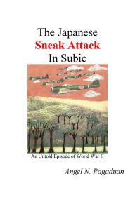 Title: The Japanese Sneak Attack in Subic: An Untold Episode of World War II, Author: Angel Pagaduan