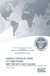 Title: Making Strategic Sense of Cyber Power: Why The Sky Is Not Falling, Author: Colin S. Gray