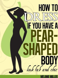 Title: How to Dress if You Have a Pear Shaped Body Look Fab and Chic, Author: Melanie Miller