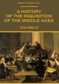 Title: A History of The Inquisition of The Middle Ages : Volume III (Illustrated), Author: Henry Charles Lea