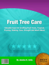 Title: Fruit Tree Care: Valuable Input On Grafting Fruit Trees, Tropical, Pruning, Staking, Care, Drought and Much More!, Author: Jessica K. Avila