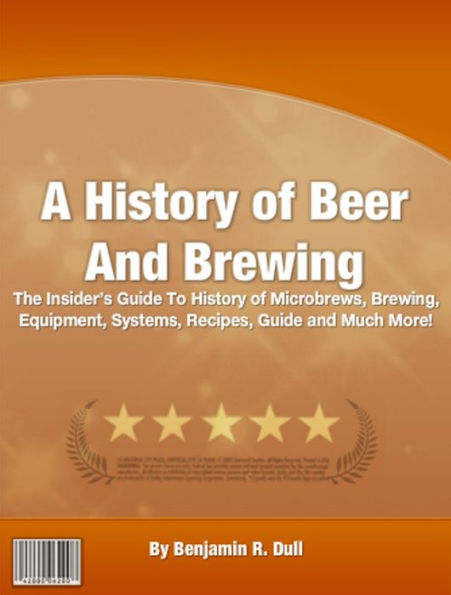 A History of Beer And Brewing: The Insider’s Guide To History of Microbrews, Brewing, Equipment, Systems, Recipes, Guide and Much More!