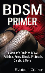 Title: BDSM Primer - A Woman's Guide to BDSM - Fetishes, Roles, Rituals, Protocols, Safety, & More, Author: Elizabeth Cramer