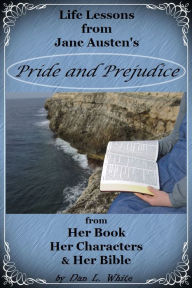 Title: Life Lessons from Jane Austen's Pride and Prejudice: from Her Book, Her Characters & Her Bible, Author: Dan L. White