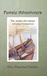 Title: Female Adventurers, The women who helped colonize Massachusetts and Connecticut, Author: Alice Plouchard Stelzer