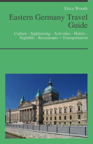 Title: Eastern Germany Travel Guide: Culture - Sightseeing - Activities - Hotels - Nightlife - Restaurants – Transportation (including Berlin, Leipzig & Dresden), Author: Erica Woods