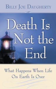 Title: Death Is Not The End: What Happens When Life on Earth is Over, Author: Billy Joe Daugherty