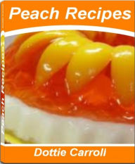 Title: Peach Recipes: Super-Easy Recipes for Blackberry Peach Pie, Peach Jam Recipes, Peach Cake Recipes, Peach Cobbler Recipe and More, Author: Dottie Carroll