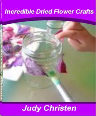 Title: Incredible Dried Flower Crafts: The Go-To-Guide For Dried Flowers, Dried Flower Arrangements and More, Author: Judy Christen