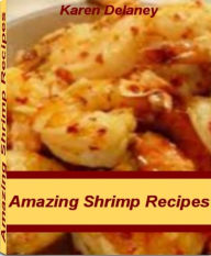 Title: Amazing Shrimp Recipes: Scrumptiously Mouthwatering Grilled Shrimp Recipes, Shrimp Pasta Recipes, Shrimp Salad Recipes, Healthy Shrimp Recipes, Easy Shrimp Recipes, Author: Karen Delaney