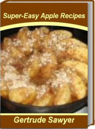 Title: Super-Easy Apple Recipes: Tried-and-True Baked Apple Recipes, Healthy Apple Recipes, Apple Crisp Recipes, Easy Apple Recipes and More, Author: Gertrude Sawyer