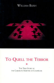 Title: To Quell the Terror: The Mystery of the Vocation of the Sixteen Carmelites of Compiègne Guillotined July 17, 1794, Author: William Bush