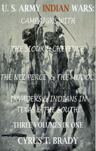 Title: U. S. Army Indian Wars: Campaigns of Generals Custer, Miles, & Crook, with the Sioux & Cheyenne, Chief Joseph & the Nez Perce; Captain Jack & The Modoc, Invaders & Indian Wars in Texas & The South, Author: Cyrus T. Brady