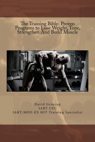 Title: The Training Bible: Proven Programs to Lose Weight Tone, Strengthen And Build Muscle, Author: David Groscup