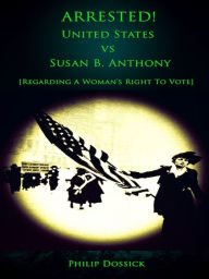 Title: Arrested! United States vs Susan B. Anthony [Regarding a Woman's Right to Vote], Author: Philip Dossick