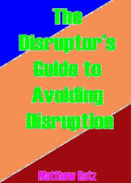 Title: The Disruptor's Guide To Avoiding Disruption, Author: Matthew Ratz