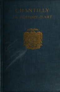 Title: Chantilly in History and Art (Illustrated), Author: Louise M. Richter