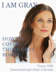 Title: I Am GRAY! How to Cover Those Gray Roots, Author: Tracy Hill