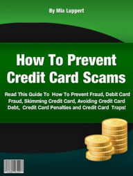 Title: How To Prevent Credit Card Scams-Read This Guide To How To Prevent Fraud, Debit Card Fraud, Skimming Credit Card, Avoiding Credit Card Debt, Credit Card Penalties and Credit Card Traps!, Author: Mia Luppert