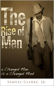 Title: The Rise of Man - a Changed Man is a Changed Mind, Author: Samuel Clarke