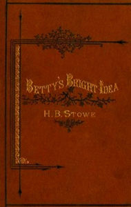 Title: Betty's Bright Idea; Deacon Pitkin's Farm; and the First Christmas of New England (Illustrated), Author: Harriet Beecher Stowe