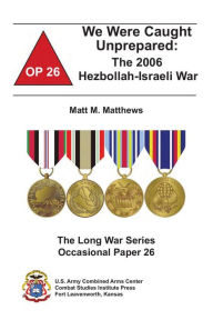 Title: We Were Caught Unprepared: The 2006 Hezbollah-Israeli War, Author: Matt Matthews