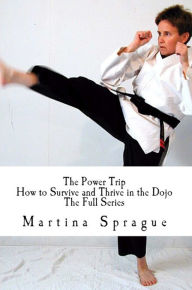 Title: The Power Trip: How to Survive and Thrive in the Dojo (The Full Series), Author: Martina Sprague