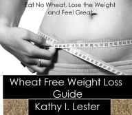 Title: Wheat Free Weight Loss Guide: Eat No Wheat, Lose the Weight and Feel Great, Author: Kathy Lester