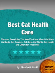 Title: Best Cat Health Care-Best Cat Health Care: Discover Everything You Need To Know About Cat Care, Cat Beds, Cat Carriers, Cat Claw, Cat Fights, Cat Health and Litter Box Problems!, Author: Timothy M. Verrill