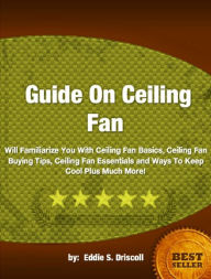 Title: Guide On Ceiling Fan-User-Friendly Facts for Ceiling Fan Basics, Ceiling Fan Buying Tips, Ceiling Fan Essentials and Ways To Keep Cool Plus Much More!, Author: Eddie S. Driscoll