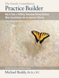 Title: THE FAMILY CONSTELLATION PRACTICE BUILDER--How to Build a Fulfilling, Rewarding Healing Business When Constellations are an Important Offering, Author: Michael Reddy