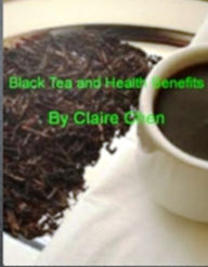Title: Black Tea And Health Benefits: A Consumer’s Guide On What Black Tea Is Good For, Types Of Black Tea, Black Tea Benefits, Grading of Tea, Side Effects and Plucking, Author: Claire Chen