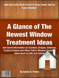 Title: A Glance of The Newest Window Treatment Ideas-A Glance of The Newest Window Treatment Ideas: Get Great Information on Curtains, Drapes, Valances, Custom Drapes and Other Fabric Window Covering Ideas Such As Silk and Velvet!, Author: Sylvia R Peters