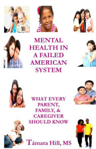 Title: Mental Health In A Failed American System: What Every Parent, Family, & Caregiver Should Know, Author: Tamara Hill