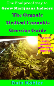 Title: The Foolproof Way to Grow Marijuana Indoors : The Organic Medical Cannabis Growing Guide, Author: Dain Kohler