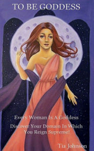 Title: To Be Goddess Every Woman Is A Goddess Discover Your Domain In Which You Reign Supreme, Author: Tia Johnson