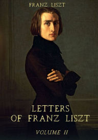 Title: Letters of Franz Liszt : Volume II (Illustrated), Author: Franz Liszt