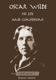 Title: Oscar Wilde : His Life and Confessions, Volume I (Illustrated), Author: Frank Harris