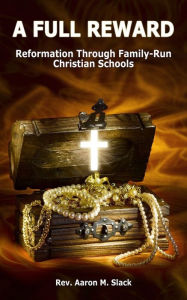 Title: A Full Reward: Reformation Through Family-Run Christian Schools, Author: Rev. Aaron Slack