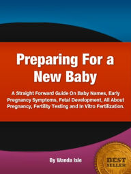 Title: Preparing For a New Baby-A Comprehensive Overview On Baby Names, Early Pregnancy Symptoms, Fetal Development, All About Pregnancy, Fertility Testing and In Vitro Fertilization!, Author: Wanda Isle