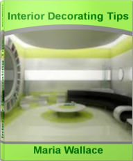 Title: Interior Decorating Tips: The Interior Decorating Bible That Gives You Interior Decorating Ideas, Home Interior Decorating, Interior Decorating, Author: Maria Wallace